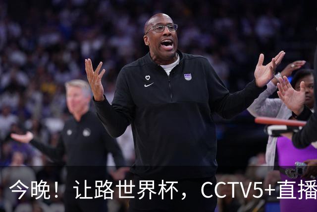 今晚！让路世界杯，CCTV5+直播中国男篮VS荷兰，NBA球员杨瀚森归队